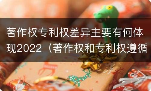著作权专利权差异主要有何体现2022（著作权和专利权遵循的理念）