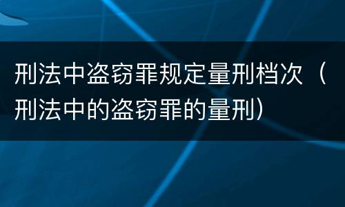 刑法中盗窃罪规定量刑档次（刑法中的盗窃罪的量刑）