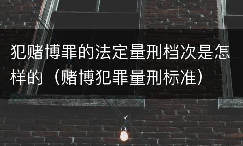 犯赌博罪的法定量刑档次是怎样的（赌博犯罪量刑标准）
