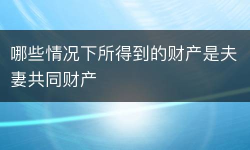 哪些情况下所得到的财产是夫妻共同财产