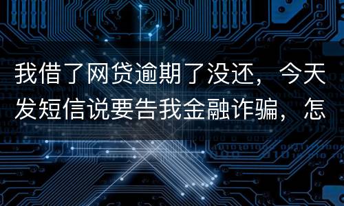我借了网贷逾期了没还，今天发短信说要告我金融诈骗，怎么办，这属于诈骗罪吗
