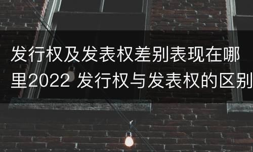 发行权及发表权差别表现在哪里2022 发行权与发表权的区别