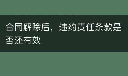 合同解除后，违约责任条款是否还有效