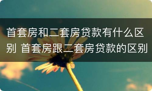 首套房和二套房贷款有什么区别 首套房跟二套房贷款的区别