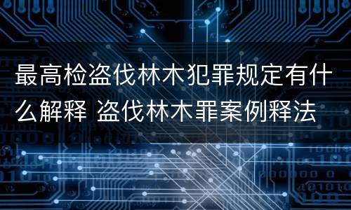 最高检盗伐林木犯罪规定有什么解释 盗伐林木罪案例释法