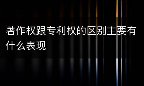 著作权跟专利权的区别主要有什么表现