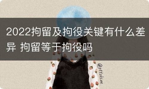 2022拘留及拘役关键有什么差异 拘留等于拘役吗