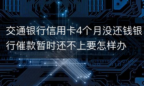 交通银行信用卡4个月没还钱银行催款暂时还不上要怎样办