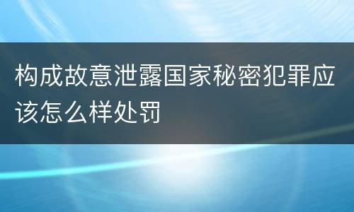 构成故意泄露国家秘密犯罪应该怎么样处罚