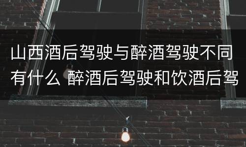 山西酒后驾驶与醉酒驾驶不同有什么 醉酒后驾驶和饮酒后驾驶有什么区别