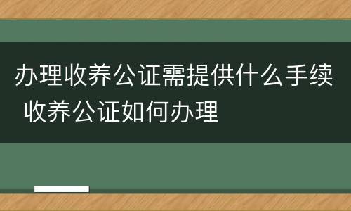 办理收养公证需提供什么手续 收养公证如何办理