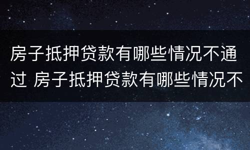 房子抵押贷款有哪些情况不通过 房子抵押贷款有哪些情况不通过的