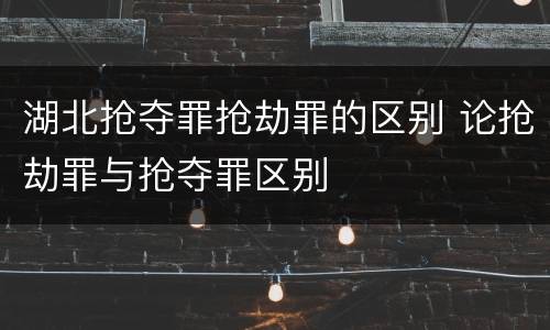 湖北抢夺罪抢劫罪的区别 论抢劫罪与抢夺罪区别