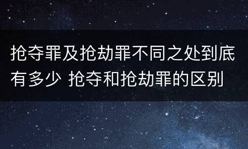 抢夺罪及抢劫罪不同之处到底有多少 抢夺和抢劫罪的区别