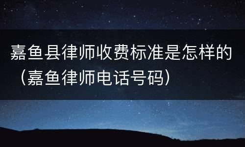 嘉鱼县律师收费标准是怎样的（嘉鱼律师电话号码）