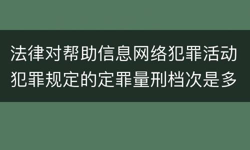 法律对帮助信息网络犯罪活动犯罪规定的定罪量刑档次是多少