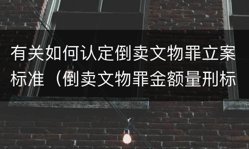 有关如何认定倒卖文物罪立案标准（倒卖文物罪金额量刑标准）