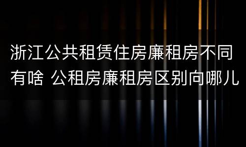 浙江公共租赁住房廉租房不同有啥 公租房廉租房区别向哪儿申请