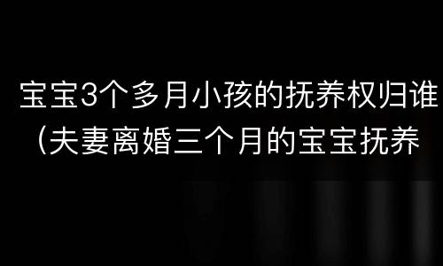 宝宝3个多月小孩的抚养权归谁（夫妻离婚三个月的宝宝抚养权归谁）