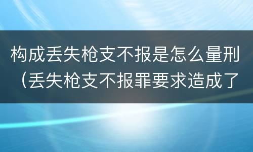 构成丢失枪支不报是怎么量刑（丢失枪支不报罪要求造成了严重后果的才构成犯罪）