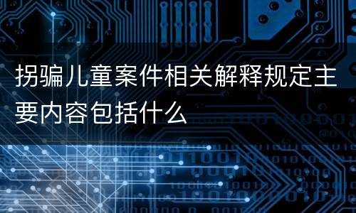 拐骗儿童案件相关解释规定主要内容包括什么