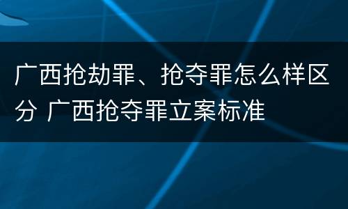 广西抢劫罪、抢夺罪怎么样区分 广西抢夺罪立案标准