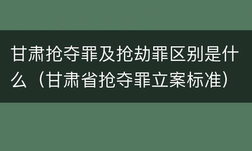 甘肃抢夺罪及抢劫罪区别是什么（甘肃省抢夺罪立案标准）