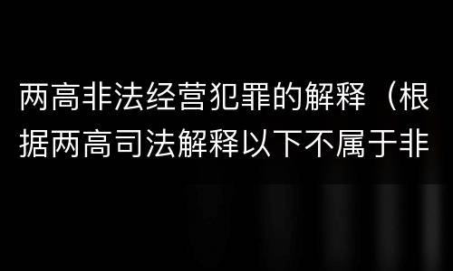 两高非法经营犯罪的解释（根据两高司法解释以下不属于非法经营罪共犯的是）