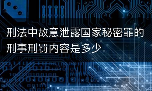 刑法中故意泄露国家秘密罪的刑事刑罚内容是多少