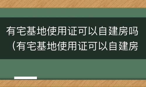 有宅基地使用证可以自建房吗（有宅基地使用证可以自建房吗现在）
