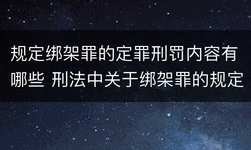 规定绑架罪的定罪刑罚内容有哪些 刑法中关于绑架罪的规定