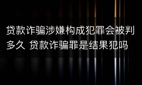贷款诈骗涉嫌构成犯罪会被判多久 贷款诈骗罪是结果犯吗