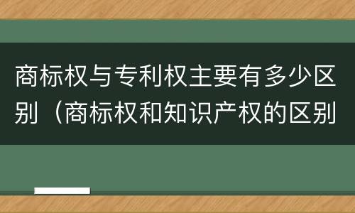 商标权与专利权主要有多少区别（商标权和知识产权的区别）