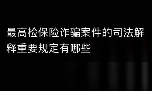 最高检保险诈骗案件的司法解释重要规定有哪些