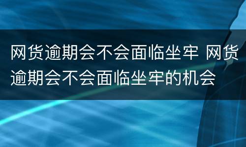 网货逾期会不会面临坐牢 网货逾期会不会面临坐牢的机会