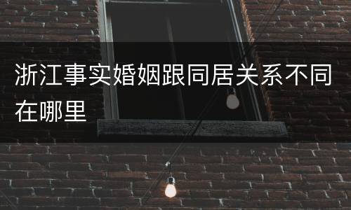 浙江事实婚姻跟同居关系不同在哪里