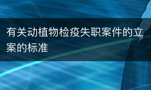 有关动植物检疫失职案件的立案的标准