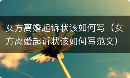 女方离婚起诉状该如何写（女方离婚起诉状该如何写范文）