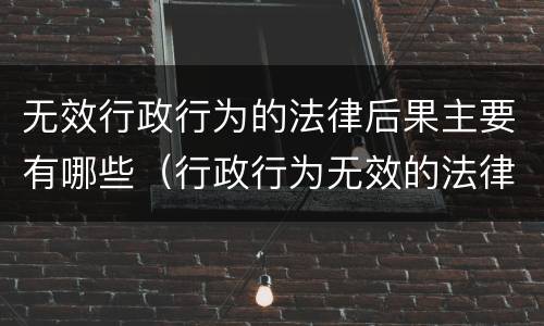无效行政行为的法律后果主要有哪些（行政行为无效的法律后果是）