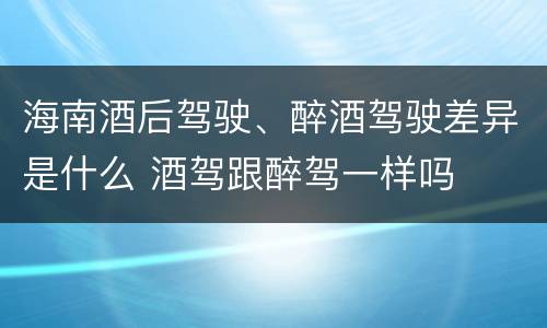 海南酒后驾驶、醉酒驾驶差异是什么 酒驾跟醉驾一样吗