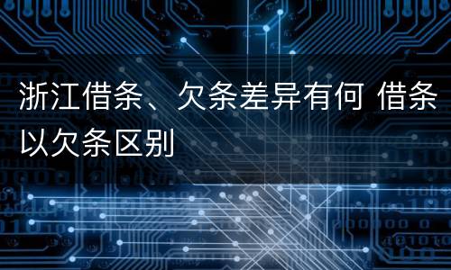 浙江借条、欠条差异有何 借条以欠条区别