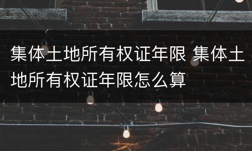 集体土地所有权证年限 集体土地所有权证年限怎么算