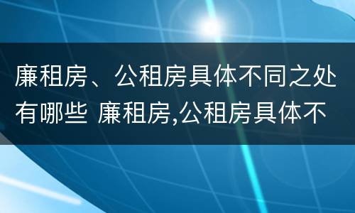 廉租房、公租房具体不同之处有哪些 廉租房,公租房具体不同之处有哪些区别