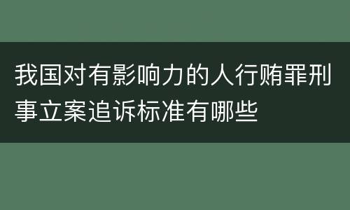 我国对有影响力的人行贿罪刑事立案追诉标准有哪些