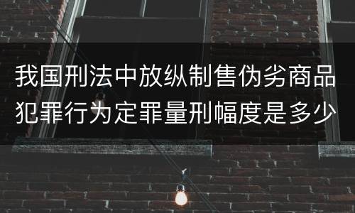 我国刑法中放纵制售伪劣商品犯罪行为定罪量刑幅度是多少