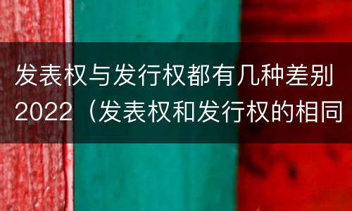 发表权与发行权都有几种差别2022（发表权和发行权的相同点）