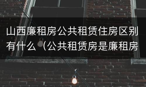 山西廉租房公共租赁住房区别有什么（公共租赁房是廉租房吗）