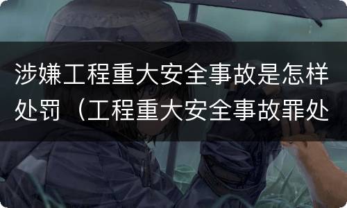 涉嫌工程重大安全事故是怎样处罚（工程重大安全事故罪处罚）