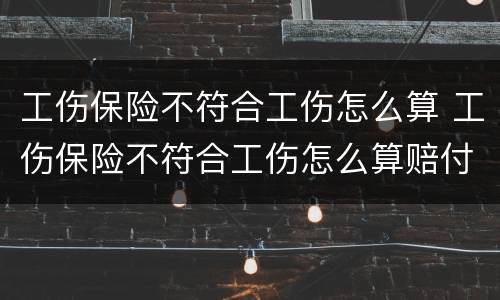 工伤保险不符合工伤怎么算 工伤保险不符合工伤怎么算赔付