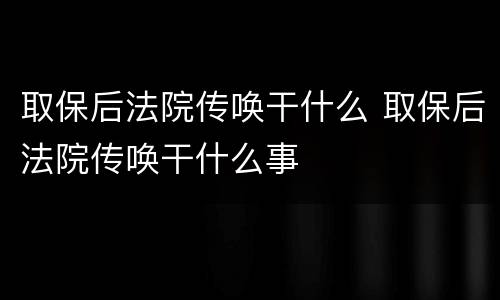 取保后法院传唤干什么 取保后法院传唤干什么事